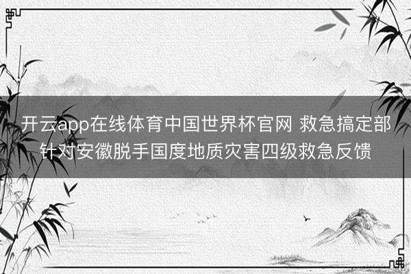 开云app在线体育中国世界杯官网 救急搞定部针对安徽脱手国度地质灾害四级救急反馈