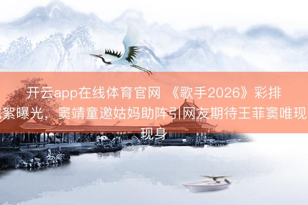 开云app在线体育官网 《歌手2026》彩排花絮曝光，窦靖童邀姑妈助阵引网友期待王菲窦唯现身