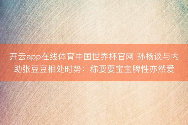 开云app在线体育中国世界杯官网 孙杨谈与内助张豆豆相处时势:称耍耍宝宝脾性亦然爱