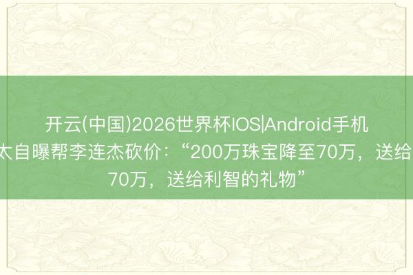 开云(中国)2026世界杯IOS|Android手机app下载 向太自曝帮李连杰砍价：“200万珠宝降至70万，送给利智的礼物”
