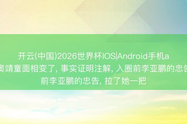 开云(中国)2026世界杯IOS|Android手机app下载 29岁窦靖童面相变了， 事实证明注解， 入圈前李亚鹏的忠告， 拉了她一把