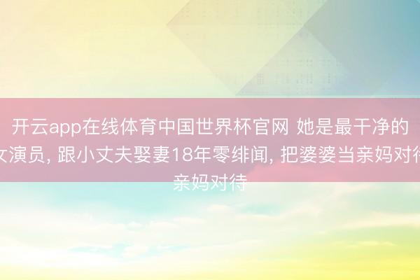 开云app在线体育中国世界杯官网 她是最干净的女演员， 跟小丈夫娶妻18年零绯闻， 把婆婆当亲妈对待