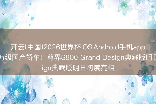 开云(中国)2026世界杯IOS|Android手机app下载 200万级国产轿车！尊界S800 Grand Design典藏版明日初度亮相