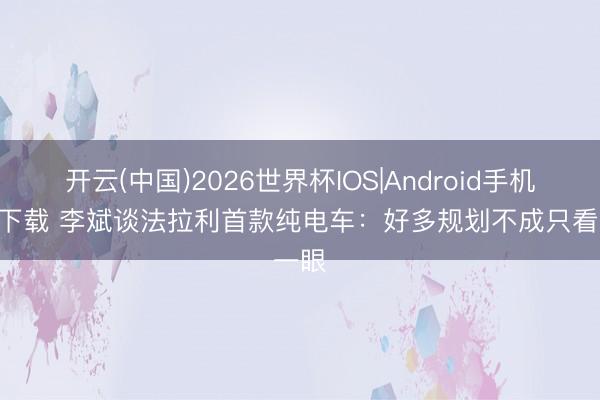 开云(中国)2026世界杯IOS|Android手机app下载 李斌谈法拉利首款纯电车：好多规划不成只看一眼