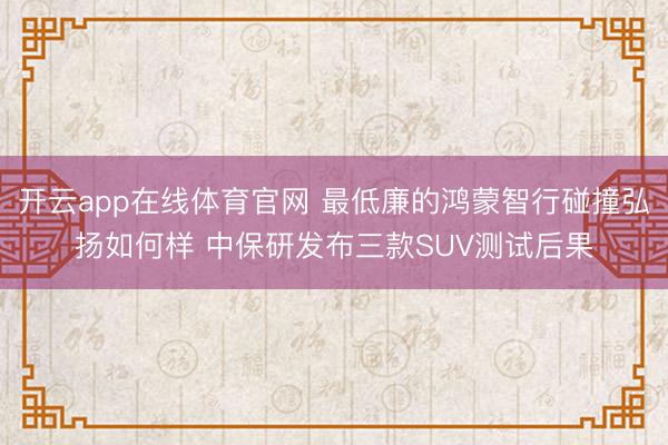 开云app在线体育官网 最低廉的鸿蒙智行碰撞弘扬如何样 中保研发布三款SUV测试后果