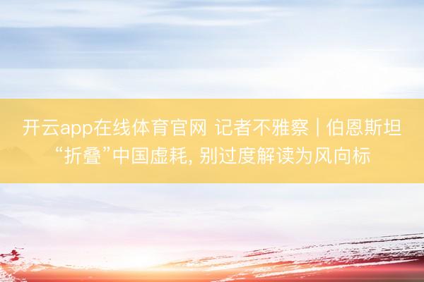 开云app在线体育官网 记者不雅察 | 伯恩斯坦“折叠”中国虚耗， 别过度解读为风向标