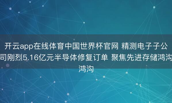 开云app在线体育中国世界杯官网 精测电子子公司刚烈5.16亿元半导体修复订单 聚焦先进存储鸿沟