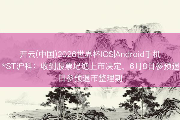 开云(中国)2026世界杯IOS|Android手机app下载 *ST沪科：收到股票圮绝上市决定，6月8日参预退市整理期