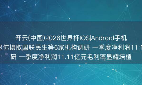 开云(中国)2026世界杯IOS|Android手机app下载 调研速递|好思你摄取国联民生等6家机构调研 一季度净利润11.11亿元毛利率显耀培植