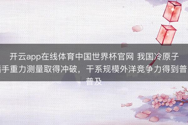 开云app在线体育中国世界杯官网 我国冷原子插手重力测量取得冲破，干系规模外洋竞争力得到普及