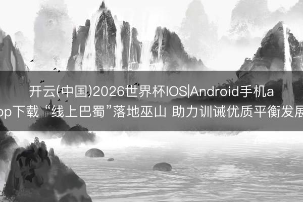 开云(中国)2026世界杯IOS|Android手机app下载 “线上巴蜀”落地巫山 助力训诫优质平衡发展