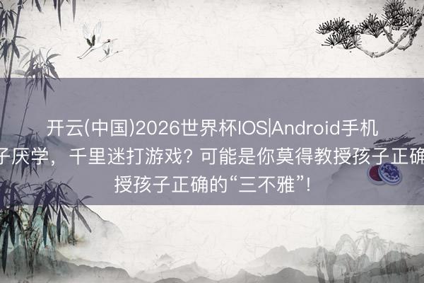 开云(中国)2026世界杯IOS|Android手机app下载 孩子厌学，千里迷打游戏? 可能是你莫得教授孩子正确的“三不雅”!