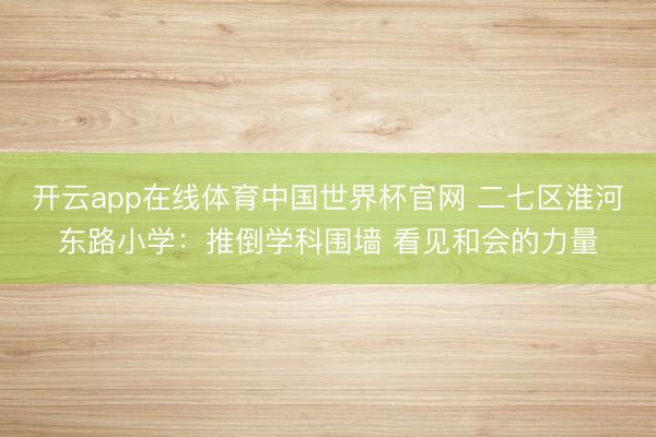 开云app在线体育中国世界杯官网 二七区淮河东路小学:推倒学科围墙 看见和会的力量