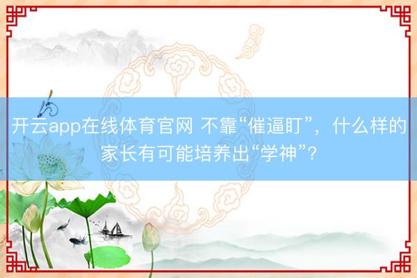 开云app在线体育官网 不靠“催逼盯”，什么样的家长有可能培养出“学神”?