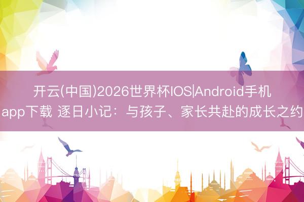 开云(中国)2026世界杯IOS|Android手机app下载 逐日小记：与孩子、家长共赴的成长之约