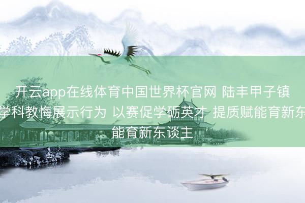 开云app在线体育中国世界杯官网 陆丰甲子镇举办学科教悔展示行为 以赛促学砺英才 提质赋能育新东谈主