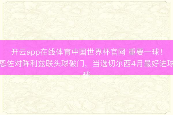 开云app在线体育中国世界杯官网 重要一球！恩佐对阵利兹联头球破门，当选切尔西4月最好进球