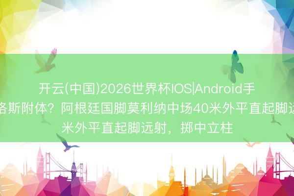 开云(中国)2026世界杯IOS|Android手机app下载 卡洛斯附体？阿根廷国脚莫利纳中场40米外平直起脚远射，掷中立柱