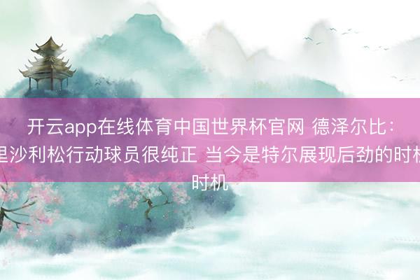 开云app在线体育中国世界杯官网 德泽尔比：里沙利松行动球员很纯正 当今是特尔展现后劲的时机