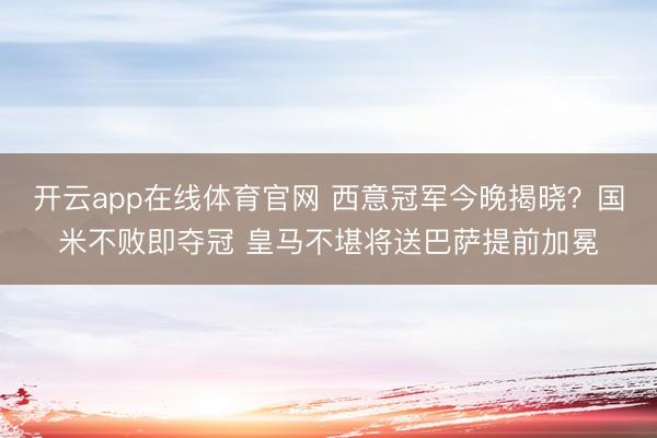 开云app在线体育官网 西意冠军今晚揭晓？国米不败即夺冠 皇马不堪将送巴萨提前加冕