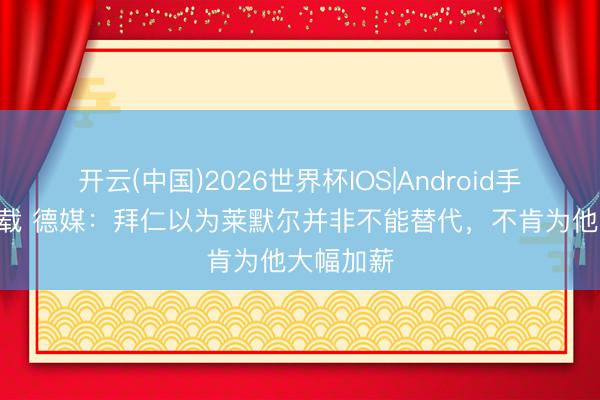 开云(中国)2026世界杯IOS|Android手机app下载 德媒:拜仁以为莱默尔并非不能替代,不肯为他大幅加薪