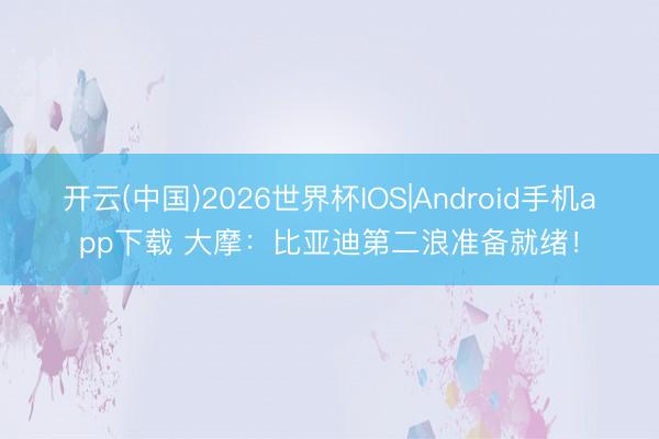 开云(中国)2026世界杯IOS|Android手机app下载 大摩：比亚迪第二浪准备就绪！