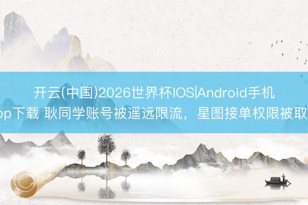 开云(中国)2026世界杯IOS|Android手机app下载 耿同学账号被遥远限流，星图接单权限被取消