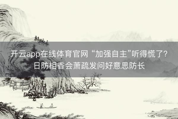 开云app在线体育官网 “加强自主”听得慌了?日防相香会萧疏发问好意思防长