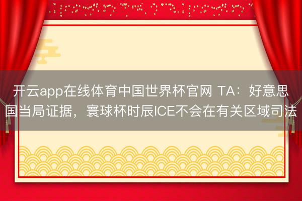 开云app在线体育中国世界杯官网 TA：好意思国当局证据，寰球杯时辰ICE不会在有关区域司法