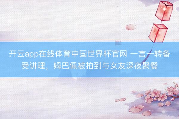开云app在线体育中国世界杯官网 一言一转备受讲理，姆巴佩被拍到与女友深夜聚餐