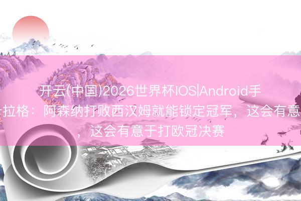 开云(中国)2026世界杯IOS|Android手机app下载 卡拉格：阿森纳打败西汉姆就能锁定冠军，这会有意于打欧冠决赛