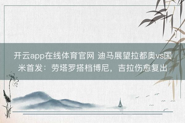 开云app在线体育官网 迪马展望拉都奥vs国米首发：劳塔罗搭档博尼，吉拉伤愈复出