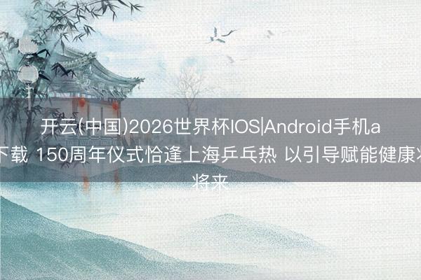 开云(中国)2026世界杯IOS|Android手机app下载 150周年仪式恰逢上海乒乓热 以引导赋能健康将来
