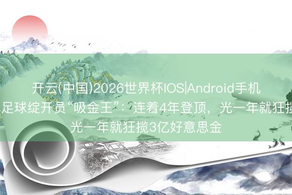开云(中国)2026世界杯IOS|Android手机app下载 全球足球绽开员“吸金王”:连着4年登顶,光一年就狂揽3亿好意思金
