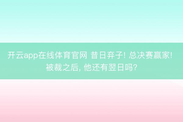 开云app在线体育官网 昔日弃子! 总决赛赢家! 被裁之后， 他还有翌日吗?
