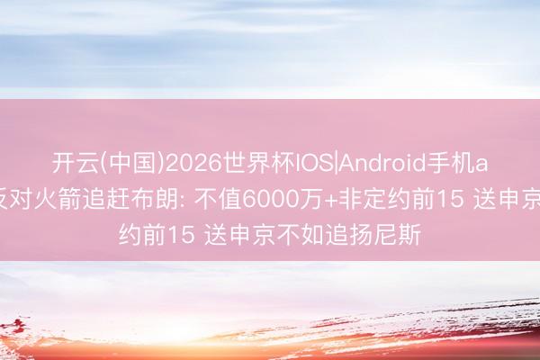开云(中国)2026世界杯IOS|Android手机app下载 休媒反对火箭追赶布朗: 不值6000万+非定约前15 送申京不如追扬尼斯