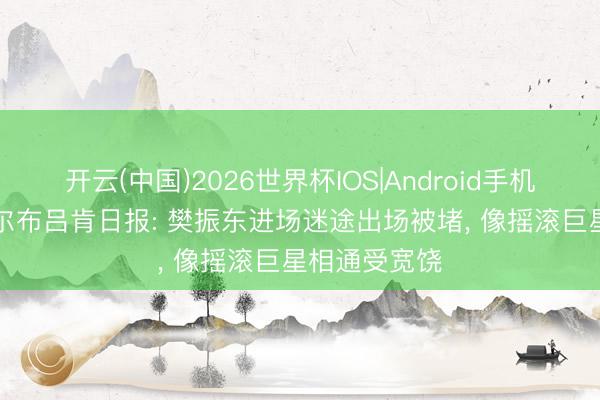 开云(中国)2026世界杯IOS|Android手机app下载 萨尔布吕肯日报: 樊振东进场迷途出场被堵， 像摇滚巨星相通受宽饶