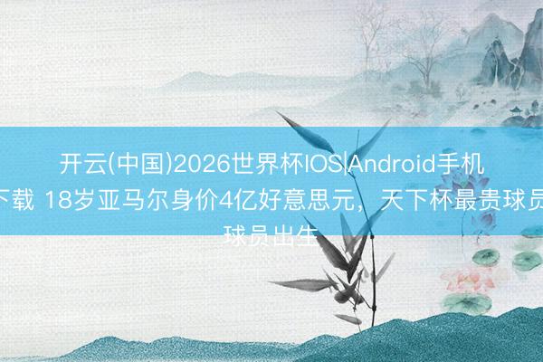 开云(中国)2026世界杯IOS|Android手机app下载 18岁亚马尔身价4亿好意思元，天下杯最贵球员出生