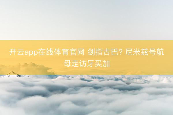 开云app在线体育官网 剑指古巴? 尼米兹号航母走访牙买加
