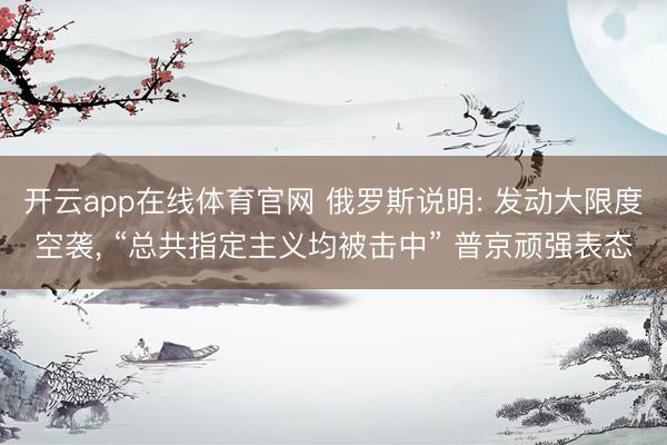 开云app在线体育官网 俄罗斯说明: 发动大限度空袭， “总共指定主义均被击中” 普京顽强表态