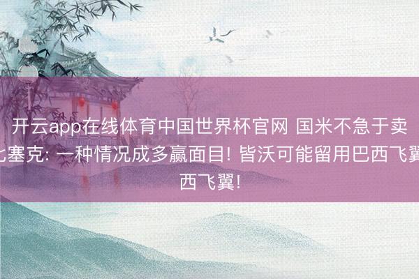 开云app在线体育中国世界杯官网 国米不急于卖比塞克: 一种情况成多赢面目! 皆沃可能留用巴西飞翼!