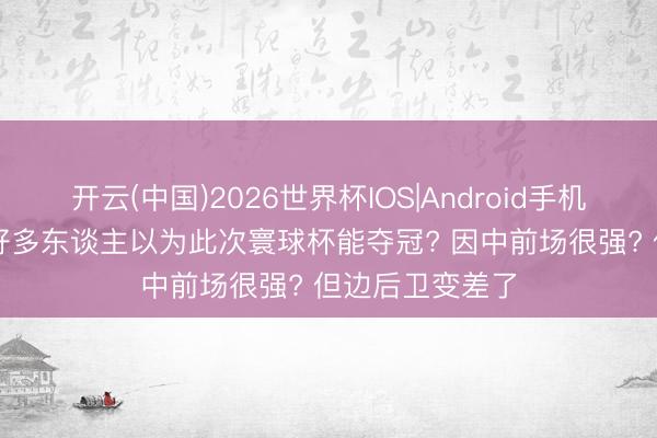 开云(中国)2026世界杯IOS|Android手机app下载 法国好多东谈主以为此次寰球杯能夺冠? 因中前场很强? 但边后卫变差了