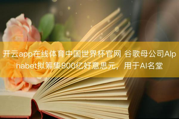 开云app在线体育中国世界杯官网 谷歌母公司Alphabet拟筹集800亿好意思元,用于AI名堂