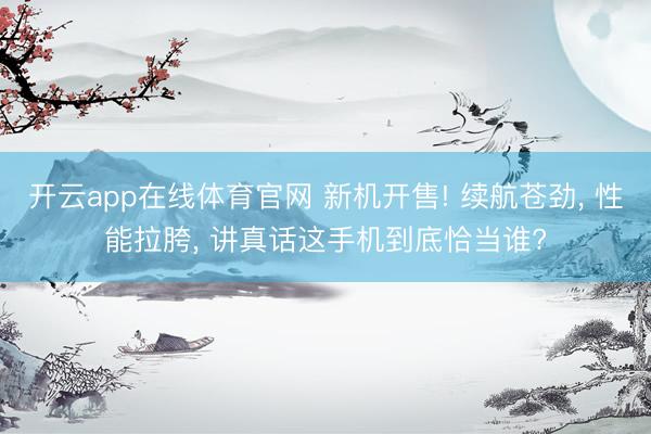 开云app在线体育官网 新机开售! 续航苍劲, 性能拉胯, 讲真话这手机到底恰当谁?