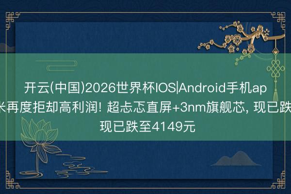 开云(中国)2026世界杯IOS|Android手机app下载 小米再度拒却高利润! 超忐忑直屏+3nm旗舰芯, 现已跌至4149元