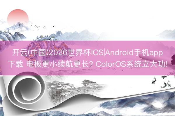 开云(中国)2026世界杯IOS|Android手机app下载 电板更小续航更长? ColorOS系统立大功!