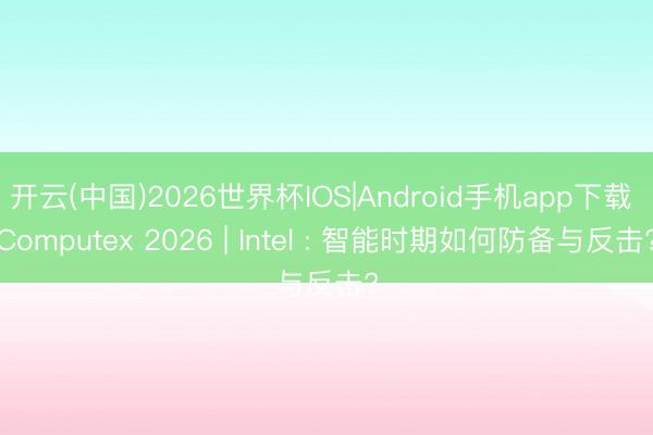 开云(中国)2026世界杯IOS|Android手机app下载 Computex 2026 | Intel : 智能时期如何防备与反击?