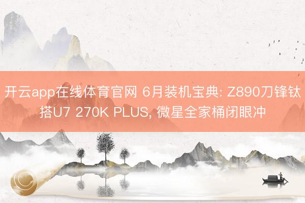 开云app在线体育官网 6月装机宝典: Z890刀锋钛搭U7 270K PLUS， 微星全家桶闭眼冲