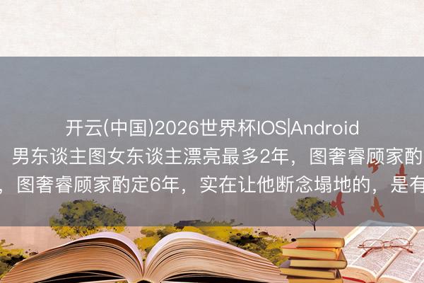 开云(中国)2026世界杯IOS|Android手机app下载 两性热枕学：男东谈主图女东谈主漂亮最多2年，图奢睿顾家酌定6年，实在让他断念塌地的，是有这2张底福