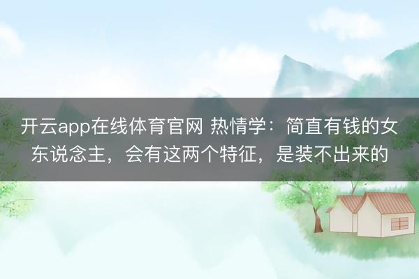 开云app在线体育官网 热情学：简直有钱的女东说念主，会有这两个特征，是装不出来的